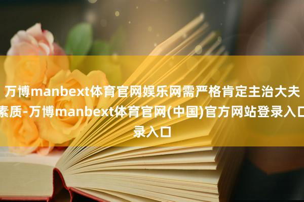 万博manbext体育官网娱乐网需严格肯定主治大夫素质-万博manbext体育官网(中国)官方网站登录入口