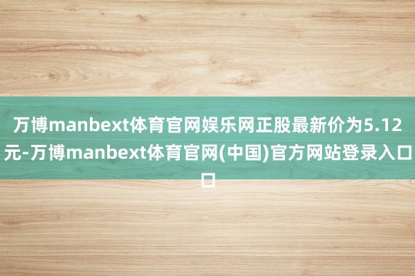 万博manbext体育官网娱乐网正股最新价为5.12元-万博manbext体育官网(中国)官方网站登录入口