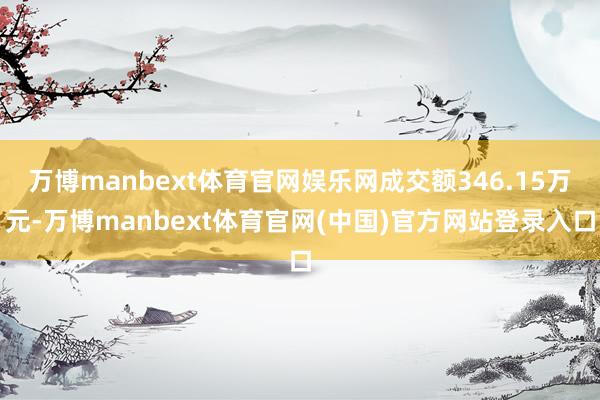 万博manbext体育官网娱乐网成交额346.15万元-万博manbext体育官网(中国)官方网站登录入口
