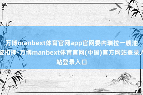 万博manbext体育官网app官网委内瑞拉一艘油轮被扣押-万博manbext体育官网(中国)官方网站登录入口