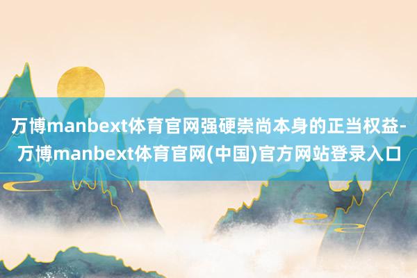 万博manbext体育官网强硬崇尚本身的正当权益-万博manbext体育官网(中国)官方网站登录入口