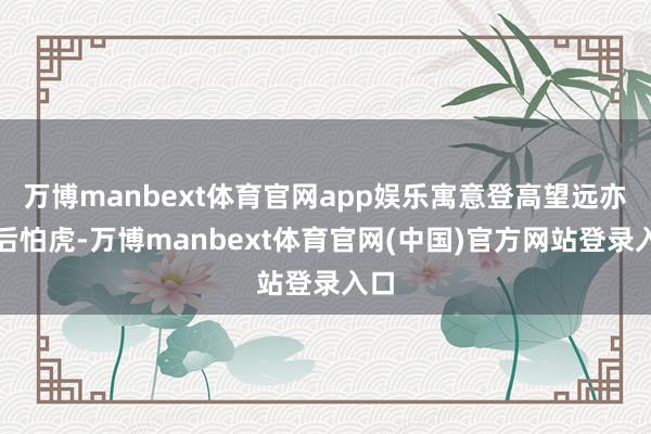 万博manbext体育官网app娱乐寓意登高望远亦需后怕虎-万博manbext体育官网(中国)官方网站登录入口