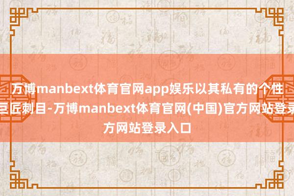 万博manbext体育官网app娱乐以其私有的个性深受巨匠刺目-万博manbext体育官网(中国)官方网站登录入口