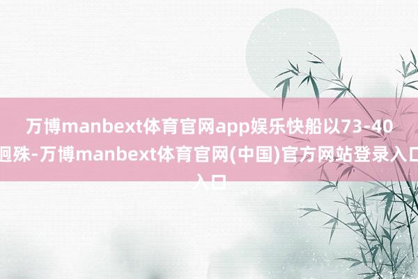 万博manbext体育官网app娱乐快船以73-40迥殊-万博manbext体育官网(中国)官方网站登录入口