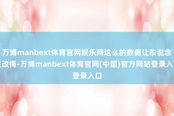 万博manbext体育官网娱乐网这么的数据让东说念主改悔-万博manbext体育官网(中国)官方网站登录入口
