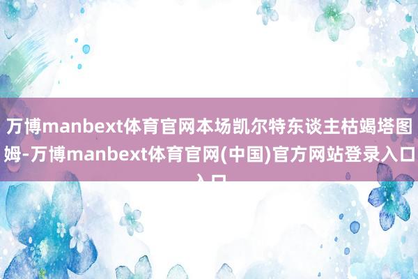 万博manbext体育官网本场凯尔特东谈主枯竭塔图姆-万博manbext体育官网(中国)官方网站登录入口