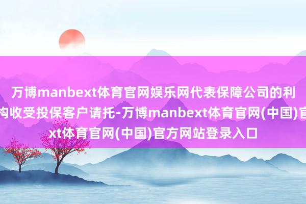 万博manbext体育官网娱乐网代表保障公司的利益；保障经纪机构收受投保客户请托-万博manbext体育官网(中国)官方网站登录入口