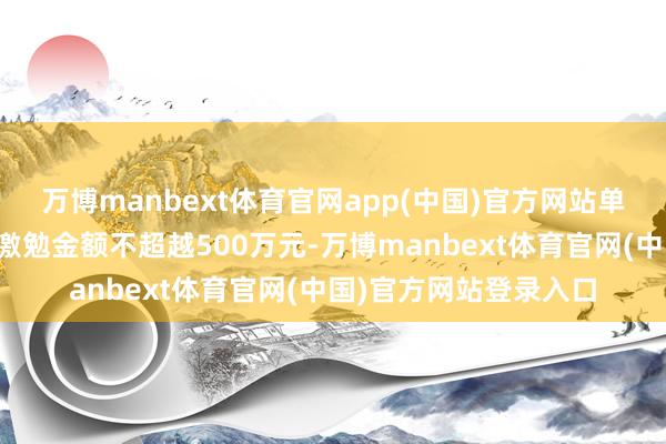 万博manbext体育官网app(中国)官方网站单个融资租出机构年度激勉金额不超越500万元-万博manbext体育官网(中国)官方网站登录入口