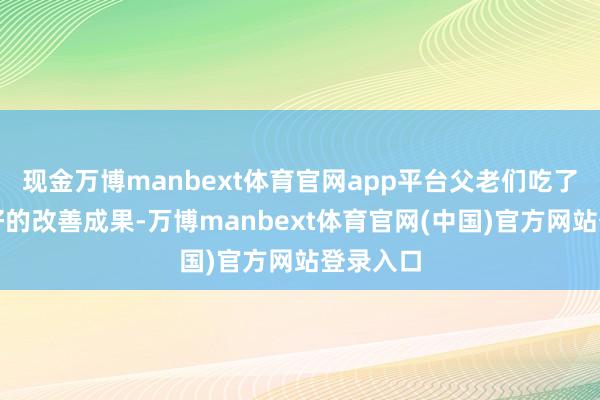 现金万博manbext体育官网app平台父老们吃了齐有很好的改善成果-万博manbext体育官网(中国)官方网站登录入口