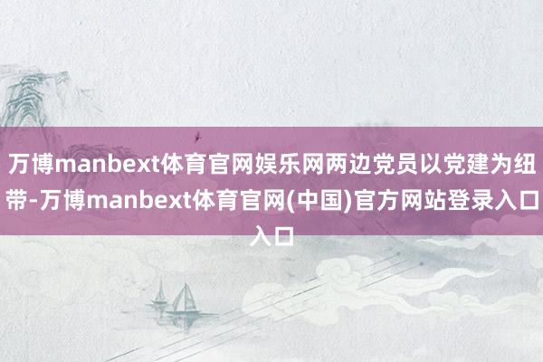 万博manbext体育官网娱乐网两边党员以党建为纽带-万博manbext体育官网(中国)官方网站登录入口
