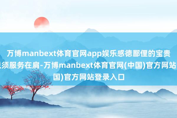 万博manbext体育官网app娱乐感德鄙俚的宝贵；三是只须服务在肩-万博manbext体育官网(中国)官方网站登录入口