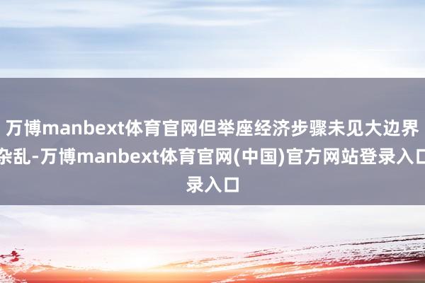 万博manbext体育官网但举座经济步骤未见大边界杂乱-万博manbext体育官网(中国)官方网站登录入口