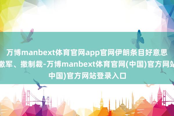 万博manbext体育官网app官网伊朗条目好意思国必须先撤军、撤制裁-万博manbext体育官网(中国)官方网站登录入口