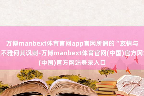 万博manbext体育官网app官网所谓的“友情与勇气”价值不雅何其讽刺-万博manbext体育官网(中国)官方网站登录入口