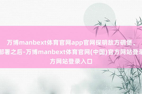 万博manbext体育官网app官网探明敌方碉堡、军力部署之后-万博manbext体育官网(中国)官方网站登录入口