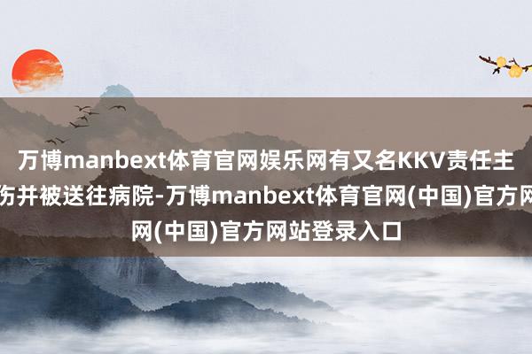 万博manbext体育官网娱乐网有又名KKV责任主说念主员受伤并被送往病院-万博manbext体育官网(中国)官方网站登录入口