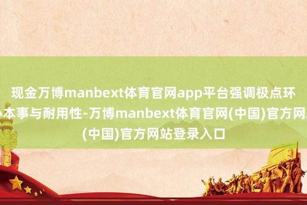 现金万博manbext体育官网app平台强调极点环境下的留心本事与耐用性-万博manbext体育官网(中国)官方网站登录入口