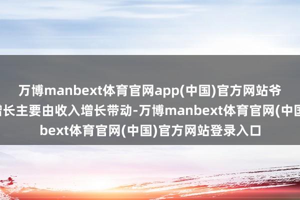 万博manbext体育官网app(中国)官方网站爷爷的农场指出利润增长主要由收入增长带动-万博manbext体育官网(中国)官方网站登录入口