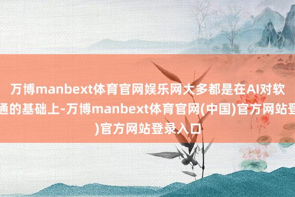 万博manbext体育官网娱乐网大多都是在AI对软硬件买通的基础上-万博manbext体育官网(中国)官方网站登录入口