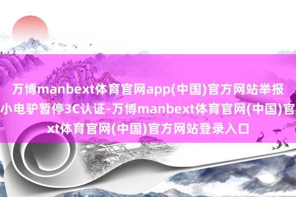 万博manbext体育官网app(中国)官方网站举报 相关阅读 多款小电驴暂停3C认证-万博manbext体育官网(中国)官方网站登录入口