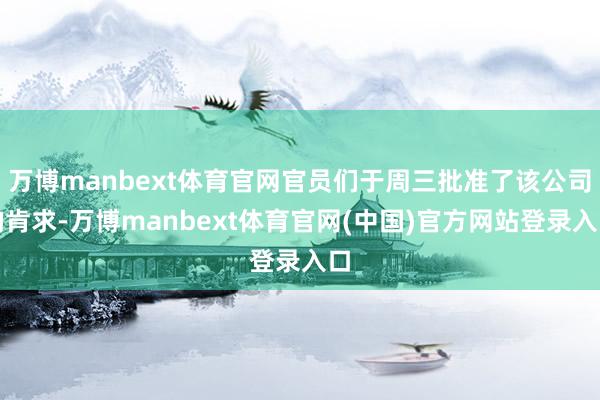 万博manbext体育官网官员们于周三批准了该公司的肯求-万博manbext体育官网(中国)官方网站登录入口