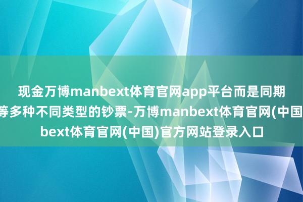 现金万博manbext体育官网app平台而是同期投资于债券、股票等多种不同类型的钞票-万博manbext体育官网(中国)官方网站登录入口